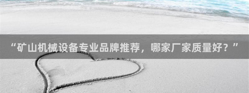 杏盛开户地址：“矿山机械设备专业品牌推荐，哪家厂家质量好？”