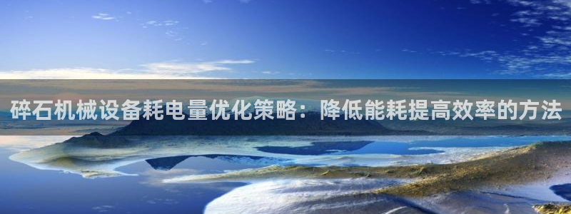 杏盛官网登录：碎石机械设备耗电量优化策略：降低能耗提高效率的方法