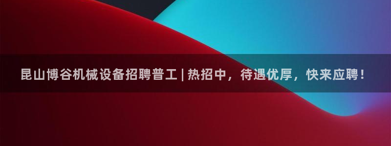 杏盛平台开户：昆山博谷机械设备招聘普工 | 热招中，待遇优厚，快来应聘！