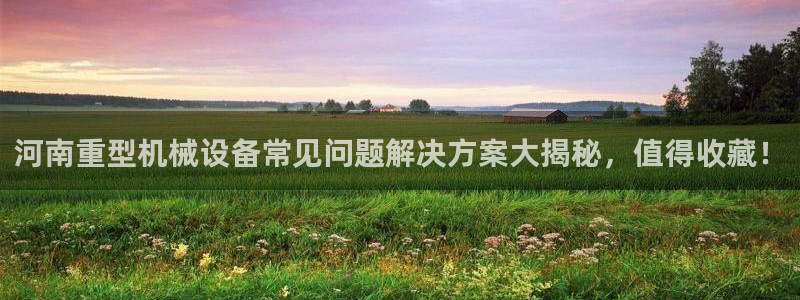 杏盛平台登陆：河南重型机械设备常见问题解决方案大揭秘，值得收藏！