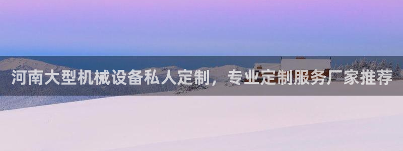 杏盛平台开户：河南大型机械设备私人定制，专业定制服务厂家推荐