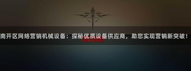 杏盛开户地址：南开区网络营销机械设备：探秘优质设备供应商，助您实现营销新突破！