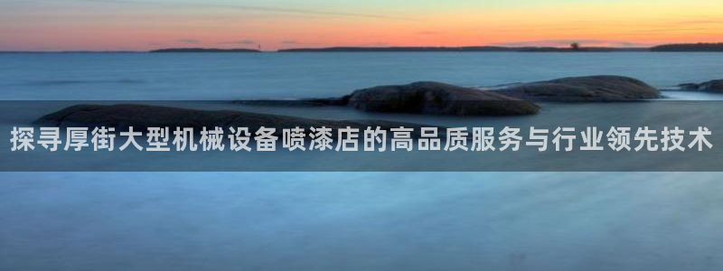 杏盛平台上级：探寻厚街大型机械设备喷漆店的高品质服务与行业领先技术