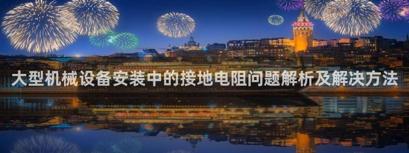 杏盛平台登录：大型机械设备安装中的接地电阻问题解析及解决方法