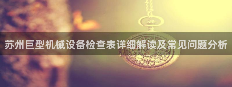 杏盛开户地址：苏州巨型机械设备检查表详细解读及常见问题分析