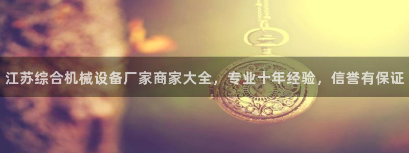 杏盛娱乐代理：江苏综合机械设备厂家商家大全，专业十年经验，信誉有保证