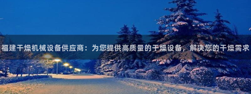 杏盛平台代理注册：福建干燥机械设备供应商：为您提供高质量的干燥设备，解决您的干燥