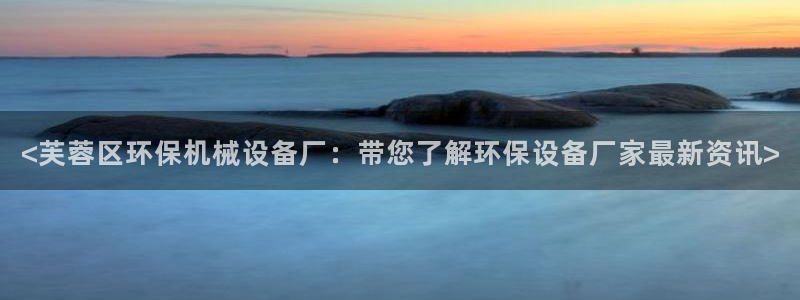 杏盛平台开户 贴吧：<芙蓉区环保机械设备厂：带您了解环保设备厂家最新资讯>