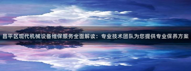 杏盛平台登录：昌平区现代机械设备维保服务全面解读：专业技术团队为您提供专业保养方