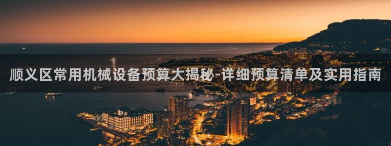 杏盛平台主管：顺义区常用机械设备预算大揭秘-详细预算清单及实用指南
