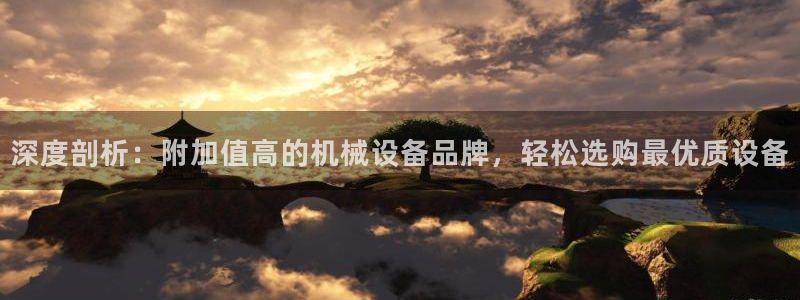 杏盛开户地址：深度剖析：附加值高的机械设备品牌，轻松选购最优质设备