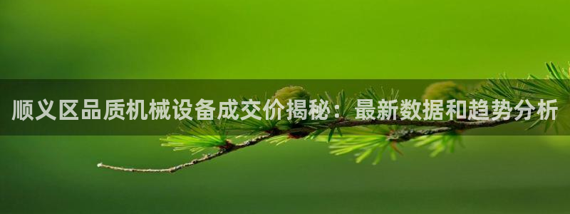 杏盛平台登录地址：顺义区品质机械设备成交价揭秘：最新数据和趋势分析