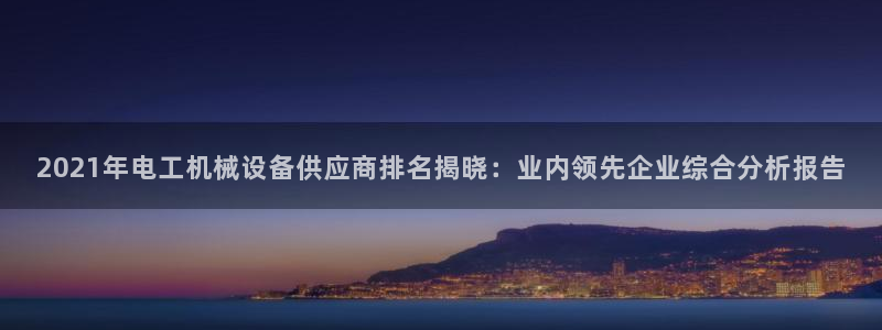 杏盛娱乐代理：2021年电工机械设备供应商排名揭晓：业内领先企业综合分析报告