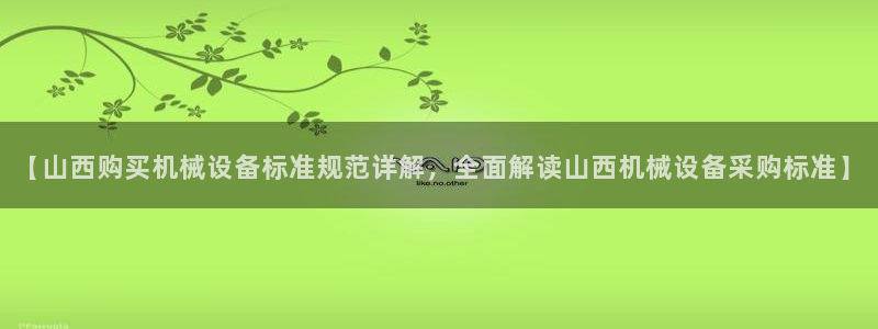杏盛平台注册登录：【山西购买机械设备标准规范详解，全面解读山西机械设备采购标准】
