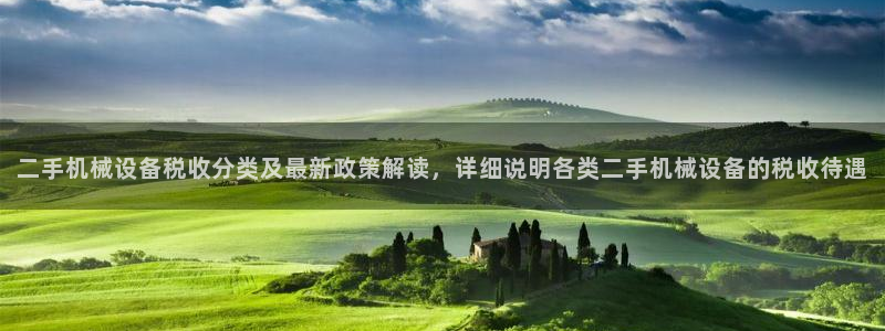 杏盛平台登录：二手机械设备税收分类及最新政策解读，详细说明各类二手机械设备的税收