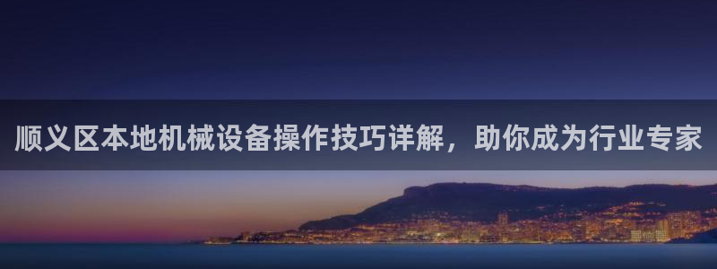 杏盛平台官网注册登录：顺义区本地机械设备操作技巧详解，助你成为行业专家