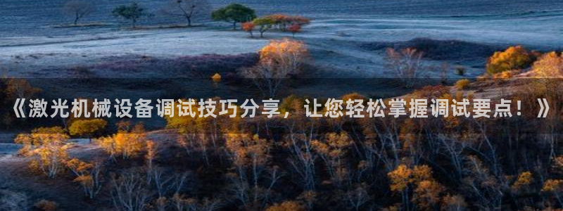 杏盛乐岳35994誓：《激光机械设备调试技巧分享，让您轻松掌握调试要点！》