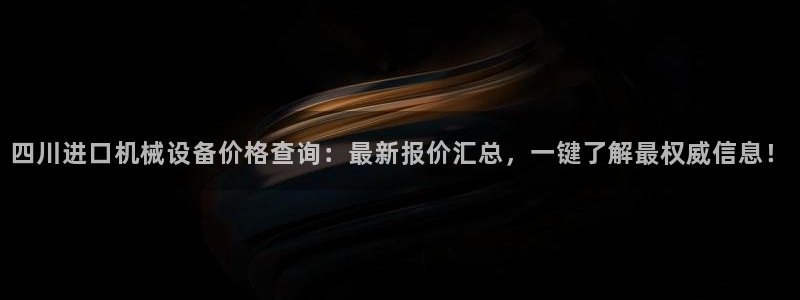 杏盛平台登陆地址：四川进口机械设备价格查询：最新报价汇总，一键了解最权威信息！