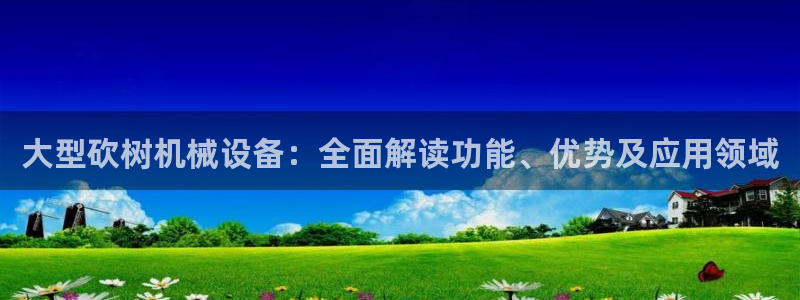 杏盛平台上级：大型砍树机械设备：全面解读功能、优势及应用领域