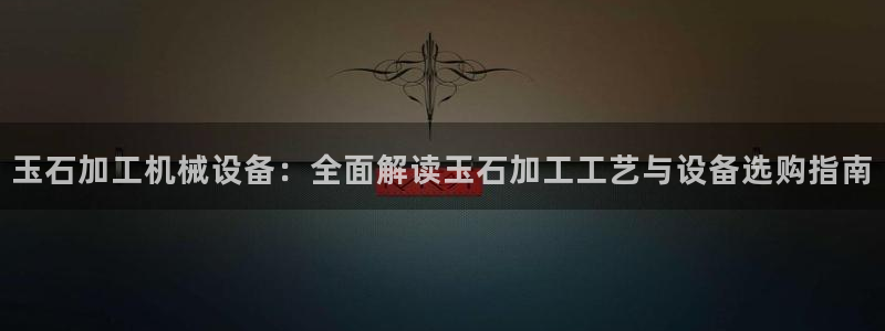 杏盛东24 35 53：玉石加工机械设备：全面解读玉石加工工艺与设备选购指南