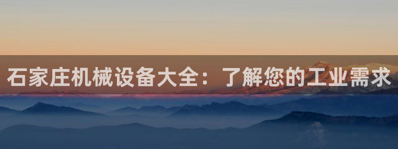 杏盛平台登陆地址：石家庄机械设备大全：了解您的工业需求