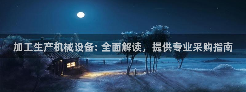 杏盛平台：加工生产机械设备: 全面解读，提供专业采购指南