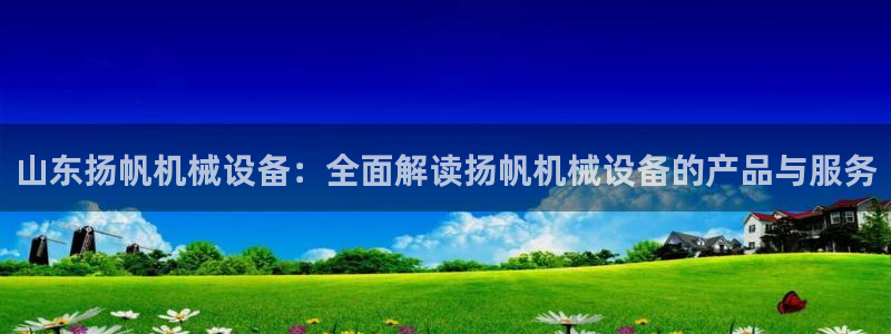 杏盛平台登录：山东扬帆机械设备：全面解读扬帆机械设备的产品与服务