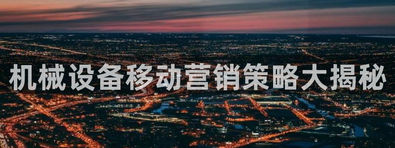 杏盛平台开户 贴吧：机械设备移动营销策略大揭秘