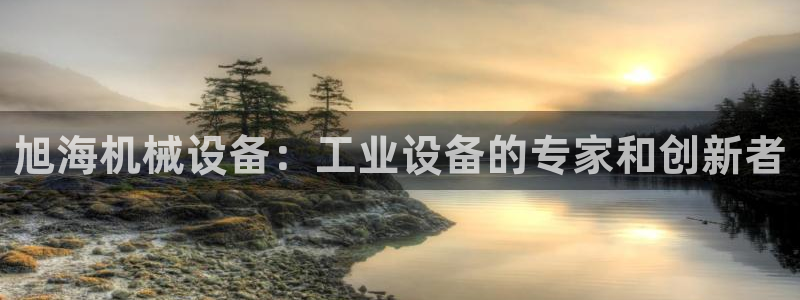 杏盛平台开户 贴吧：旭海机械设备：工业设备的专家和创新者