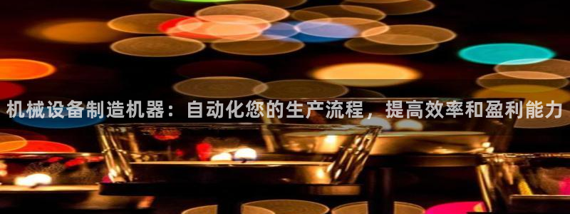 杏盛注册登录：机械设备制造机器：自动化您的生产流程，提高效率和盈利能力