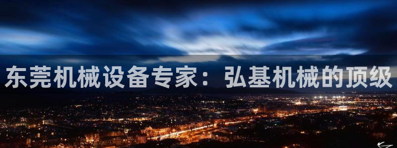 杏盛平台官网注册登录：东莞机械设备专家：弘基机械的顶级