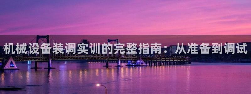 杏盛平台官网：机械设备装调实训的完整指南：从准备到调试
