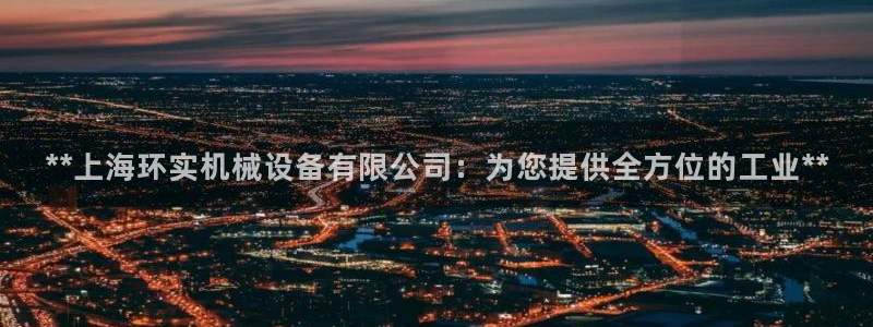 杏盛平台注册：**上海环实机械设备有限公司：为您提供全方位的工业**