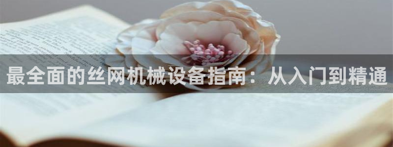 杏盛官网登录：最全面的丝网机械设备指南：从入门到精通