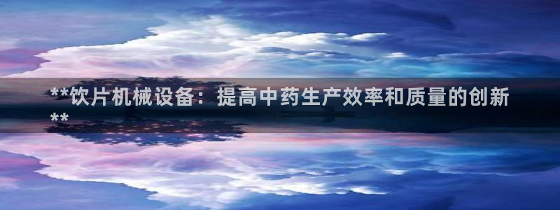 杏盛平台官网注册：**饮片机械设备：提高中药生产效率和质量的创新
**