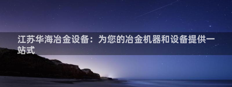 杏盛平台官网注册：江苏华海冶金设备：为您的冶金机器和设备提供一
站式