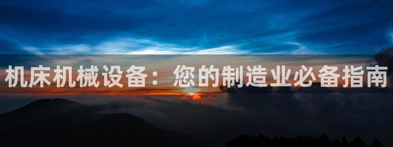 杏盛平台登陆地址：机床机械设备：您的制造业必备指南