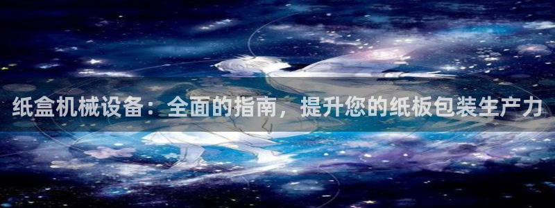 杏盛平台开户：纸盒机械设备：全面的指南，提升您的纸板包装生产力