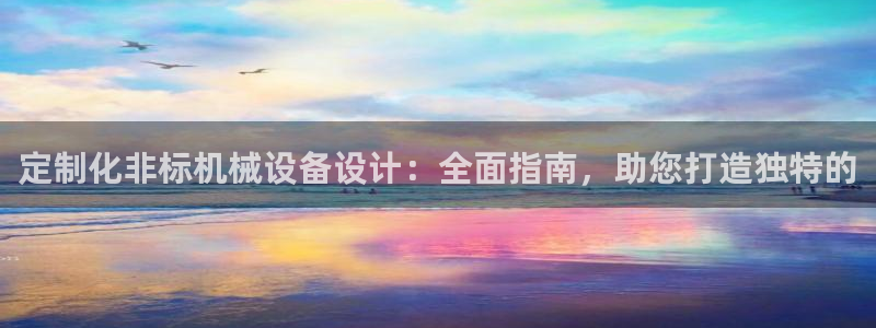 杏盛平台登陆地址：定制化非标机械设备设计：全面指南，助您打造独特的