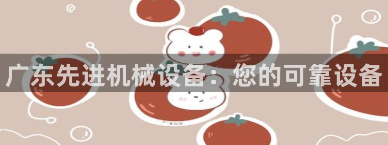 杏盛平台官网注册：广东先进机械设备：您的可靠设备