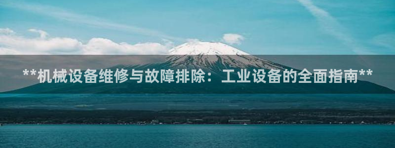 杏盛平台代理：**机械设备维修与故障排除：工业设备的全面指南**