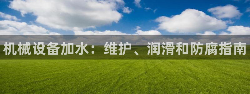 杏盛平台代理注册：机械设备加水：维护、润滑和防腐指南