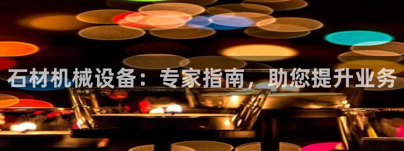 杏盛平台代理：石材机械设备：专家指南，助您提升业务