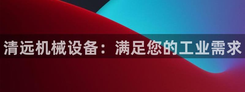 杏盛平台官网注册：清远机械设备：满足您的工业需求