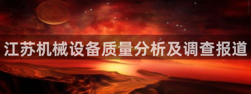 杏盛平台登陆地址：江苏机械设备质量分析及调查报道