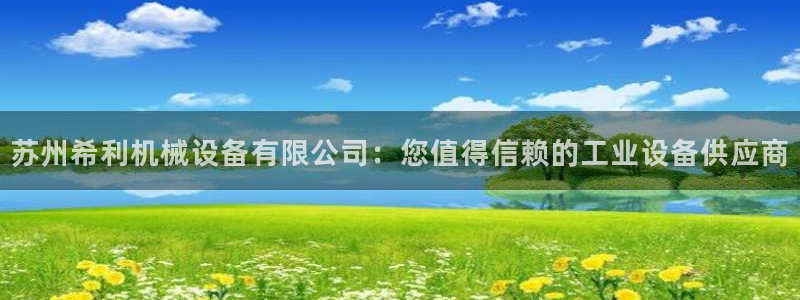 杏盛平台代理注册：苏州希利机械设备有限公司：您值得信赖的工业设备供应商