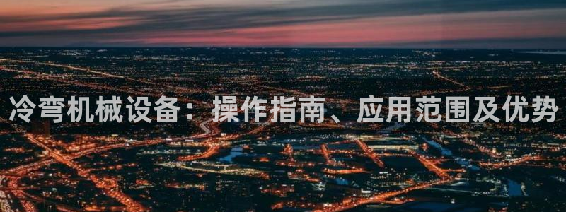 杏盛代理：冷弯机械设备：操作指南、应用范围及优势