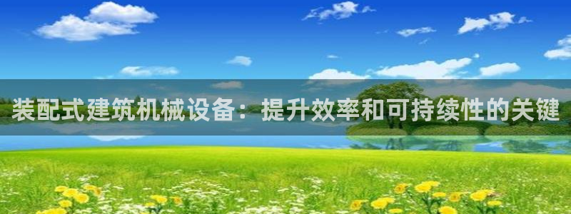 杏盛平台代理：装配式建筑机械设备：提升效率和可持续性的关键
