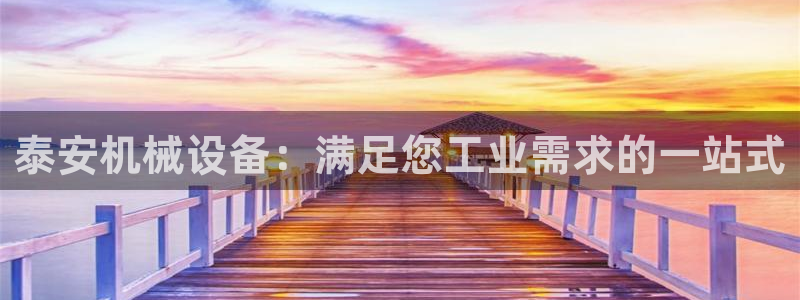 杏盛平台上级：泰安机械设备：满足您工业需求的一站式