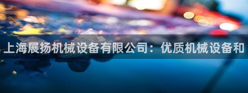 杏盛平台上级：上海展扬机械设备有限公司：优质机械设备和